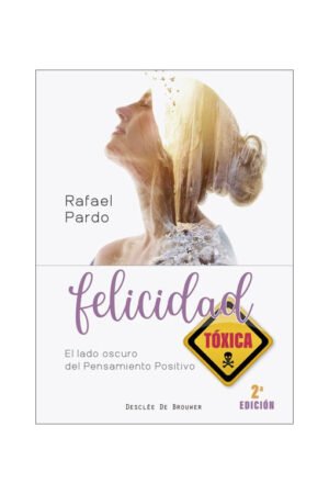 Felicidad Toxica. El Lado Oscuro Del Pensamiento Positivo
